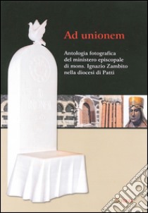 Ad unionem. Antologia fotografica del ministero episcopale di mons. Ignazio Zambito nella diocesi di Patti. Ediz. illustrata libro di Basilio R. (cur.)