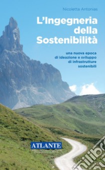 L'ingegneria della sostenibilità. Una nuova epoca di ideazione e sviluppo di infrastrutture sostenibili libro di Antonias Nicoletta