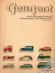 Peugeot oltre 120 anni di veicoli commerciali. Vol. 1: Dal 1895 al 1950 libro di Bellucci Daniele