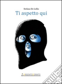 Ti aspetto qui libro di De Lellis Stefano