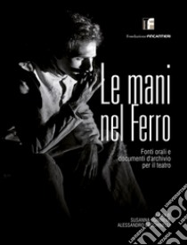 Le mani nel ferro. Fonti orali e documenti d'archivio per il teatro libro di Ognibene S. (cur.); Cecchinelli A. (cur.)