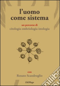 L'uomo come sistema. Un percorso di citologia embriologia istologia libro di Scandroglio Renato