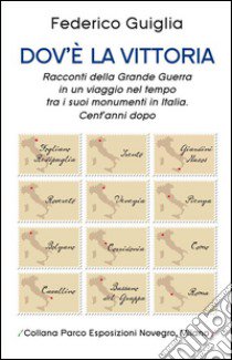 Dov'è la vittoria. Racconti della grande guerra in un viaggio nel tempo tra i suoi monumenti in Italia. Cent'anni dopo libro di Guiglia Federico