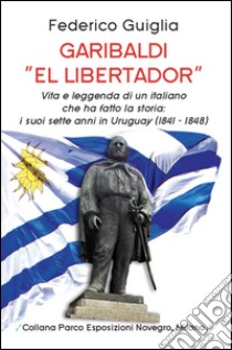 Garibaldi «el libertador». Vita e leggenda di un italiano che ha fatto la storia. I suoi sette anni in Uruguay (1841-1848) libro di Guiglia Federico