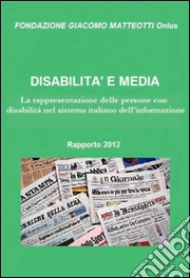 Disabilità e media. Rapporto 2012. La rappresentazione delle persone con disabilità nel sistema italiano dell'informazione libro di Aghemo A. (cur.)