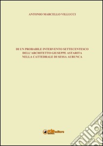 Di un probabile intervento settecentesco dell'architetto Giuseppe Astarita nella cattedrale di Sessa Aurunca libro di Villucci Antonio Marcello