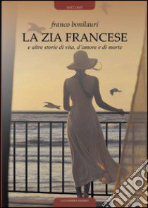 La zia francese e altre storie di vita d'amore e di morte libro di Bonilauri Franco