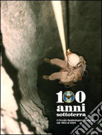 100 anni sottoterra. Il Circolo speleologico romano dal 1904 al 2004 libro di Circolo Speleologico Romano (cur.)