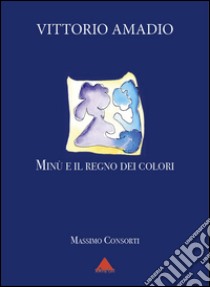 Amadio Vittorio. Minù e il regno dei colori libro di Consorti Massimo