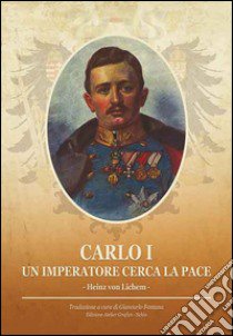 Carlo I. Un imperatore cerca la pace libro di Lichem Heinz von