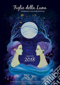 Figlie della luna. Agenda 2018 libro di Cecchetto Elena; Cecchetto Giulia; Crystal Rain Sara