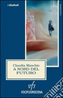 A nord del futuro libro di Maschio Claudia