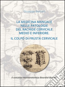 La medicina manuale nelle patologie del rachide cervicale medio e inferiore. Il colpo di frusta cervicale. Il concetto neuroanatomico Bourdiol-Bortolin libro di Bortolin Giuseppe