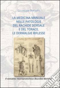 La medicina manuale nelle patologie del rachide dorsale e del torace. La dermalgie riflesse. Il concetto neuroanatomico Bourdiol-Bortolin libro di Bortolin Giuseppe