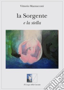 La sorgente e la stella libro di Mazzucconi Vittorio