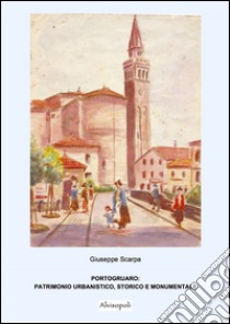 Portogruaro. Patrimonio artistico, storico e monumentale libro di Scarpa Giuseppe; Drouille M. (cur.); Scarpa A. (cur.)