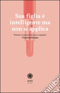 Sua figlia è intelligente ma non si applica. Pensieri sconnessi di senso compiuto libro di Orlando Vittoria; Mansueto A. (cur.)