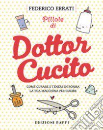 Pillole di Dottor Cucito. Come curare e tenere in forma la tua macchina per cucire libro di Errati Federico