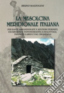 La Mesolcina Meridionale Italiana. Per baite abbandonate e sentieri perduti, escursioni e toponomastica dialettale, tra Alto Lario e Valchiavenna. Con mappa topografica 1:20000 libro di Mazzoleni Bruno