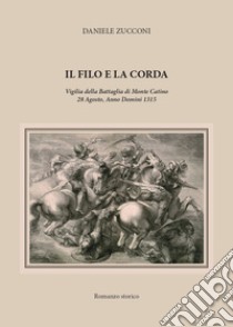 Il filo e la corda. Vigilia della battaglia di Monte Catino 28 Agosto, Anno Domini 1315 libro di Zucconi Daniele