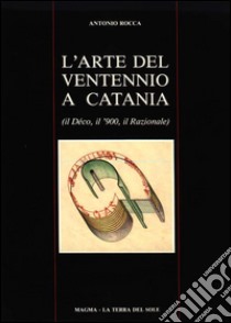 L'arte del ventennio a Catania (Il Déco, il '900, il Razionale). Ediz. illustrata libro di Rocca Antonio