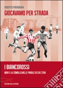 Giocavamo per strada. I Biancorossi. Novi e la Comollo nelle parole di chi c'era libro di Paravagna Roberto