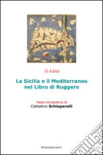 La Sicilia e il Mediterraneo nel libro di Ruggero libro di Al-Idrisi; Schiaparelli C. (cur.)