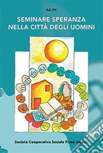 Seminare speranza nella città degli uomini. Atti del Convegno (Bellamonte, agosto 2017) libro di Passoni A. (cur.)