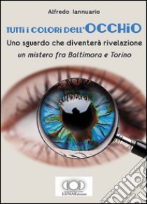 Tutti i colori dell'occhio. Uno sguardo che diventerà rivelazione, un mistero fra Baltimora e Torino libro di Iannuario Alfredo