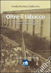 Oltre il tabacco. Storie di donne a Tricase. Una ricerca antropologia libro di Ricchiuto Ornella; Urso Dalila