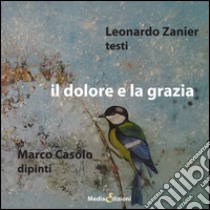 Il dolore e la grazia. Ediz. illustrata libro di Zanier Leonardo; Casolo Marco