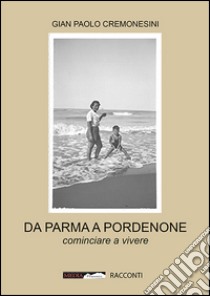 Da Parma a Pordenone. Cominciare a vivere libro di Cremonesini Gian Paolo