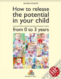 How to release the potential in your child. A practical manual of activities inspired by the Montessori method from 0 to 3 years libro di Valente Daniela