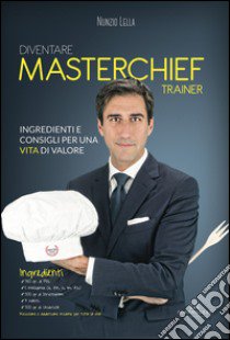 Diventare MasterChief Trainer. Ingredienti e consigli per una vita di valore libro di Lella Nunzio