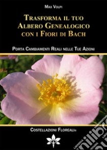 Trasforma il tuo albero genealogico con i fiori di Bach. Porta cambiamenti reali nelle tue azioni libro di Volpi Max