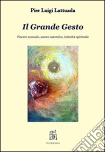 Il grande gesto. Piacere sessuale, amore autentico, intimità spirituale libro di Lattuada Pier Luigi