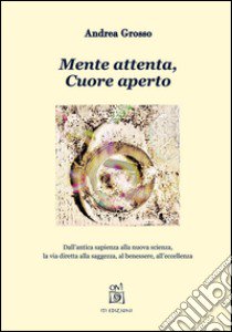 Mente attenta, cuore aperto. Dall'antica sapienza alla nuova scienza, la via diretta alla saggezza, al benessere, all'eccellenza libro di Grosso Andrea; Piccoli E. (cur.)