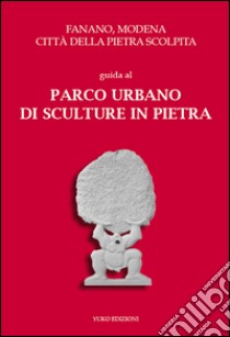 Fanano, Modena, città della pietra scolpita. Guida al parco urbano di sculture in pietra. Con cartine delle opere in A2 libro di Sargenti S. (cur.)