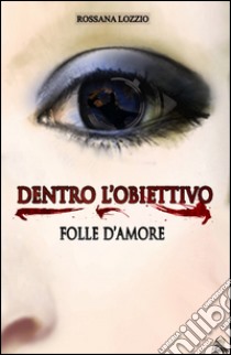 Dentro l'obiettivo. Folle d'amore libro di Lozzio Rossana