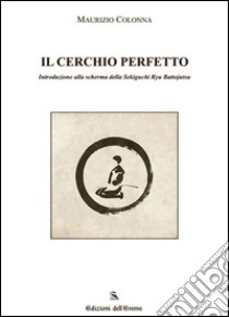 Il cerchio perfetto. Introduzione alla scherma della Sekiguchi Ryu Battojutsu libro di Colonna Maurizio