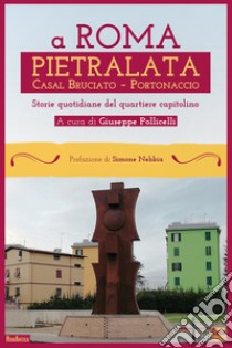 A Roma Pietralata Casal Bruciato Portonaccio. Storie quotidiane del quartiere capitolino libro di Pollicelli G. (cur.)