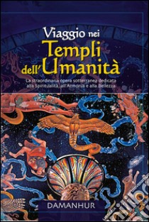 Viaggio nei templi dell'umanità. La straordinaria opera sotterranea dedidicata alla spiritualità, all'armonia e alla bellezza libro