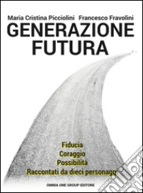 Generazione futura. Fiducia, coraggio, possibilità raccontati da dieci personaggi libro di Picciolini Maria Cristina; Fravolini Francesco