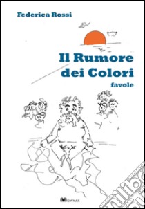 Il rumore dei colori. Ediz. illustrata libro di Rossi Federica