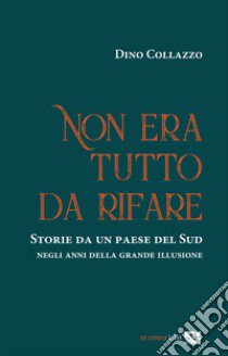 Non era tutto da rifare. Storie da un paese del Sud negli anni della grande illusione. Ediz. integrale libro di Collazzo Dino