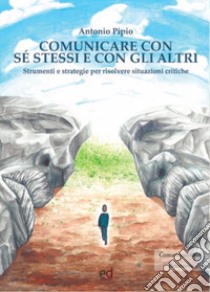 Comunicare con sé stessi e con gli altri. Strumenti e strategie per risolvere situazioni critiche libro di Pipio Antonio