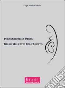 Prevenzione in utero delle malattie dell'adulto. La vera vittoria della medicina non è guarire la malattia, ma impedirne l'insorgenza libro di Chiechi Luigi M.