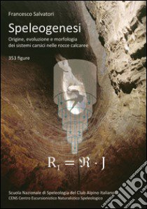 Speleogenesi. Origine, evoluzione e morfologia dei sistemi carsici nelle rocce calcaree libro di Salvatori Francesco