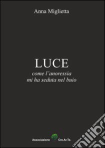 Luce. Come l'anoressia mi ha seduta nel buio libro di Miglietta Anna