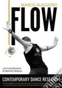 Flow. Contemporary Dance Research. Diario di viaggio nel mondo della Mart Dance Company: la scena, il palco, le coreografie. La scuola, le tecniche: dalla danza contemporanea. al modern fino al balletto classico libro di Auggiero Marco